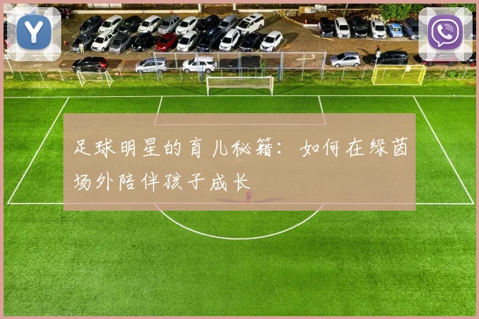 足球明星的育儿秘籍：如何在绿茵场外陪伴孩子成长