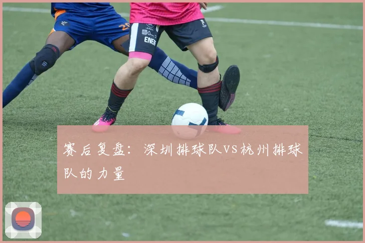 赛后复盘：深圳排球队vs杭州排球队的力量