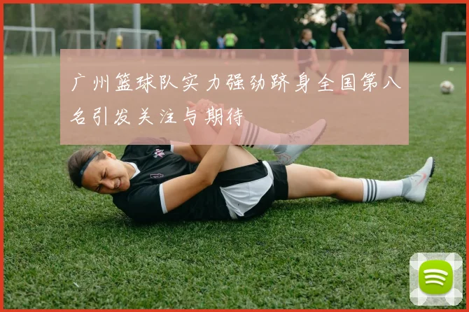 广州篮球队实力强劲跻身全国第八名引发关注与期待