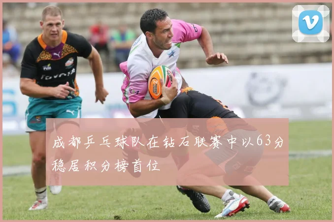 成都乒乓球队在钻石联赛中以63分稳居积分榜首位