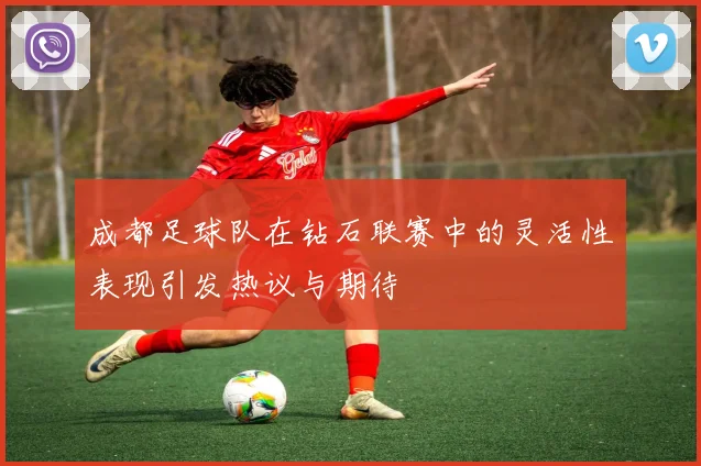 成都足球队在钻石联赛中的灵活性表现引发热议与期待