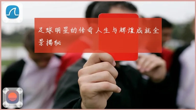 足球明星的传奇人生与辉煌成就全景揭秘