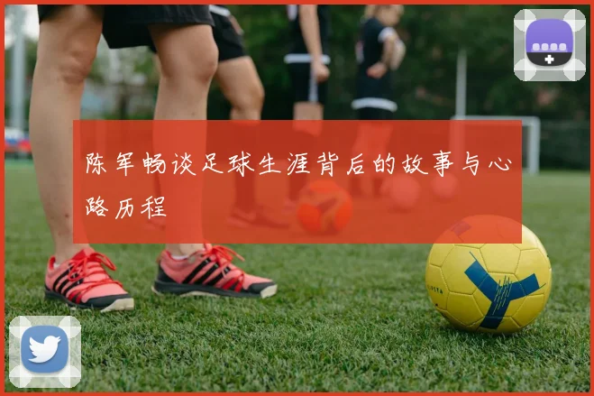 陈军畅谈足球生涯背后的故事与心路历程