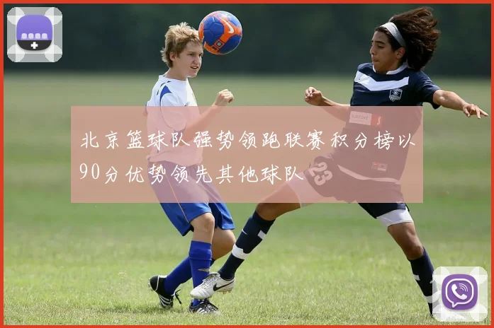 北京篮球队强势领跑联赛积分榜以90分优势领先其他球队